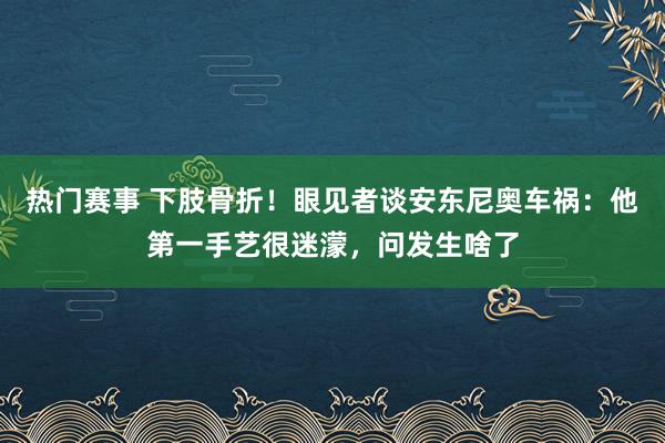 热门赛事 下肢骨折！眼见者谈安东尼奥车祸：他第一手艺很迷濛，问发生啥了