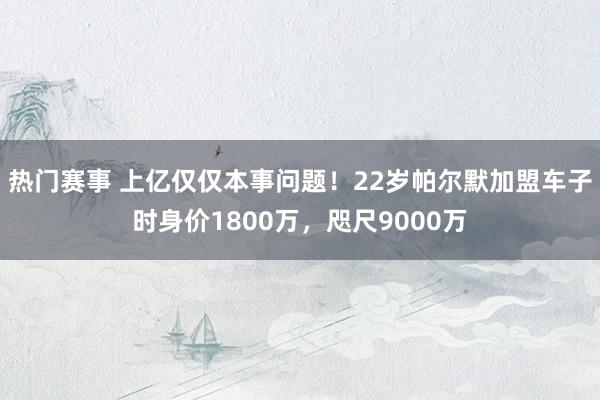 热门赛事 上亿仅仅本事问题！22岁帕尔默加盟车子时身价1800万，咫尺9000万