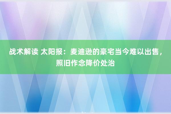 战术解读 太阳报：麦迪逊的豪宅当今难以出售，照旧作念降价处治