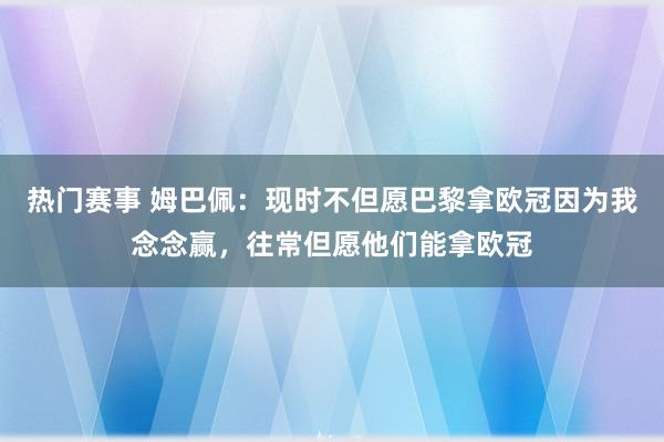 热门赛事 姆巴佩：现时不但愿巴黎拿欧冠因为我念念赢，往常但愿他们能拿欧冠