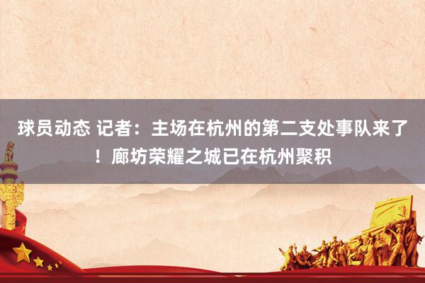 球员动态 记者：主场在杭州的第二支处事队来了！廊坊荣耀之城已在杭州聚积