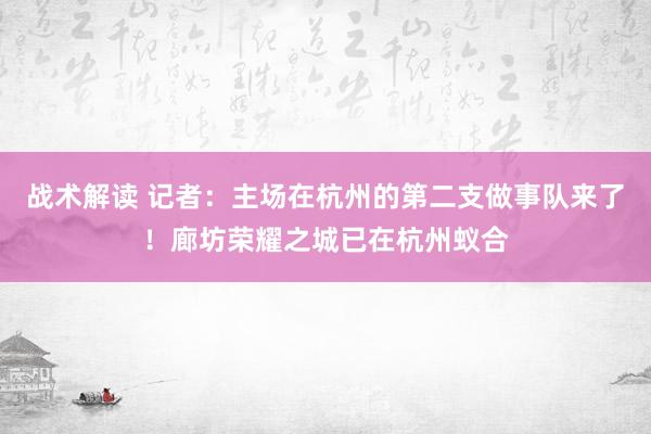 战术解读 记者：主场在杭州的第二支做事队来了！廊坊荣耀之城已在杭州蚁合