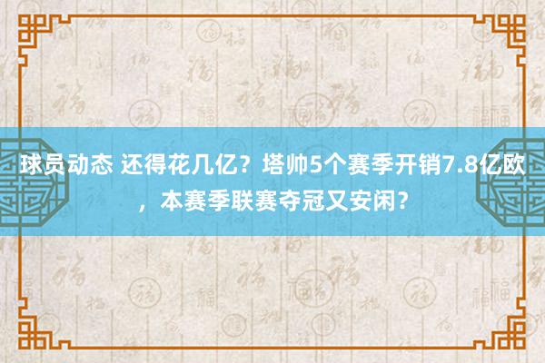 球员动态 还得花几亿？塔帅5个赛季开销7.8亿欧，本赛季联赛夺冠又安闲？