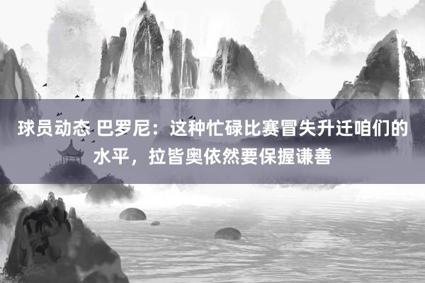 球员动态 巴罗尼：这种忙碌比赛冒失升迁咱们的水平，拉皆奥依然要保握谦善