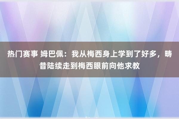 热门赛事 姆巴佩：我从梅西身上学到了好多，畴昔陆续走到梅西眼前向他求教