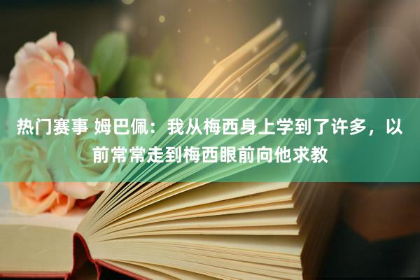 热门赛事 姆巴佩：我从梅西身上学到了许多，以前常常走到梅西眼前向他求教