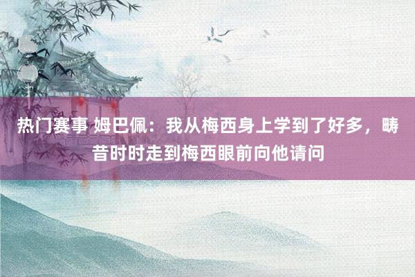 热门赛事 姆巴佩：我从梅西身上学到了好多，畴昔时时走到梅西眼前向他请问