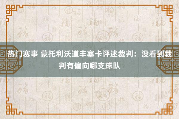 热门赛事 蒙托利沃道丰塞卡评述裁判：没看到裁判有偏向哪支球队