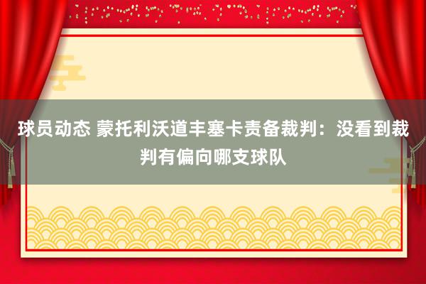 球员动态 蒙托利沃道丰塞卡责备裁判：没看到裁判有偏向哪支球队