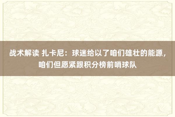 战术解读 扎卡尼：球迷给以了咱们雄壮的能源，咱们但愿紧跟积分榜前哨球队