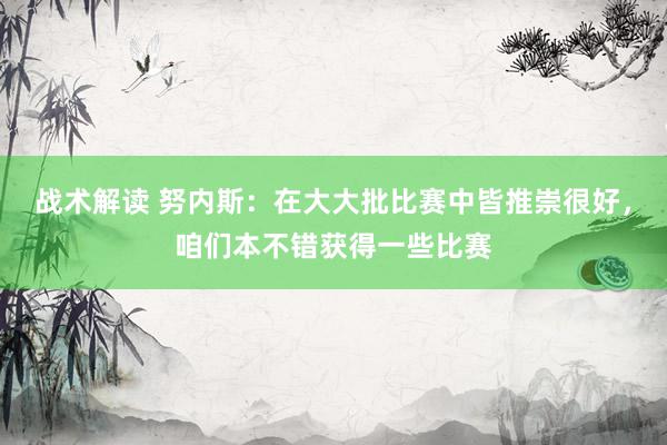 战术解读 努内斯：在大大批比赛中皆推崇很好，咱们本不错获得一些比赛