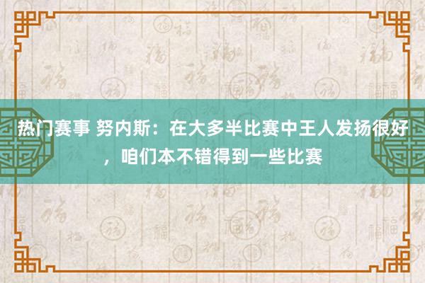 热门赛事 努内斯：在大多半比赛中王人发扬很好，咱们本不错得到一些比赛