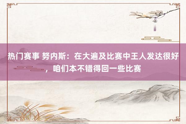 热门赛事 努内斯：在大遍及比赛中王人发达很好，咱们本不错得回一些比赛