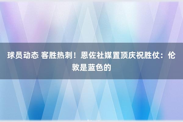 球员动态 客胜热刺！恩佐社媒置顶庆祝胜仗：伦敦是蓝色的