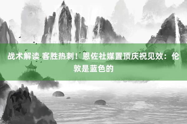 战术解读 客胜热刺！恩佐社媒置顶庆祝见效：伦敦是蓝色的