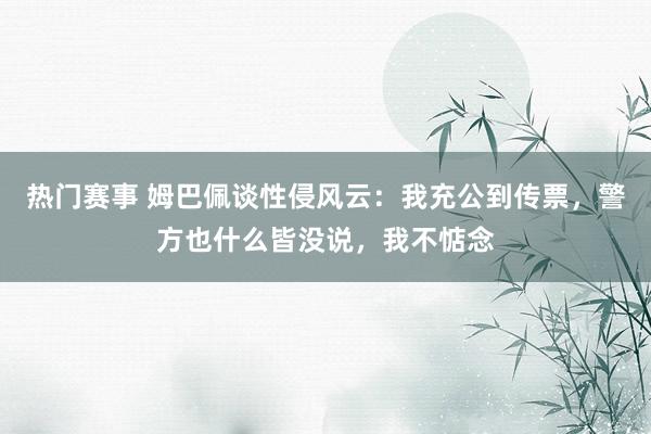 热门赛事 姆巴佩谈性侵风云：我充公到传票，警方也什么皆没说，我不惦念