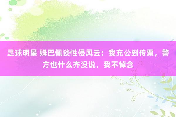 足球明星 姆巴佩谈性侵风云：我充公到传票，警方也什么齐没说，我不悼念