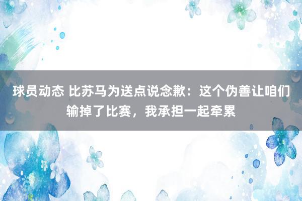 球员动态 比苏马为送点说念歉：这个伪善让咱们输掉了比赛，我承担一起牵累