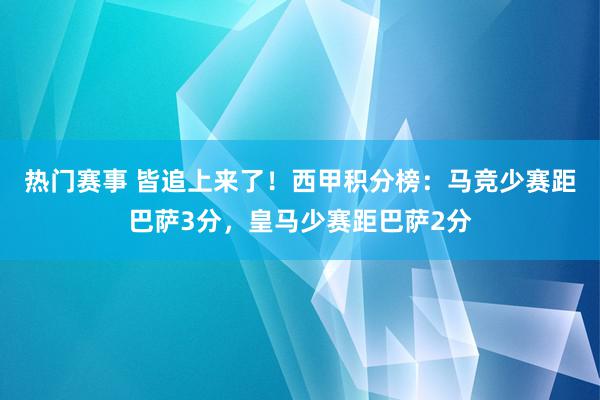 热门赛事 皆追上来了！西甲积分榜：马竞少赛距巴萨3分，皇马少赛距巴萨2分