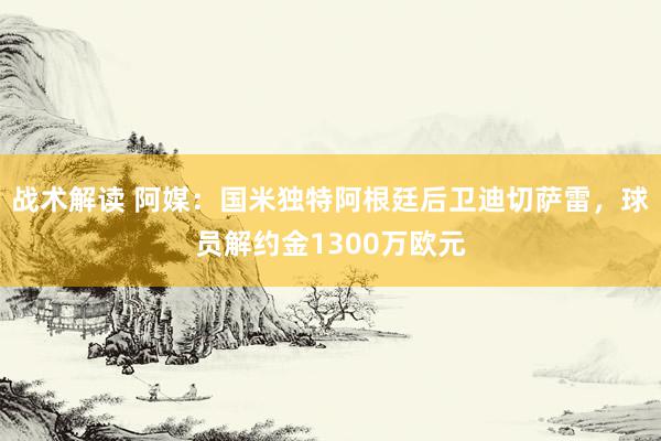 战术解读 阿媒：国米独特阿根廷后卫迪切萨雷，球员解约金1300万欧元