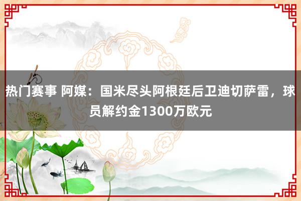 热门赛事 阿媒：国米尽头阿根廷后卫迪切萨雷，球员解约金1300万欧元