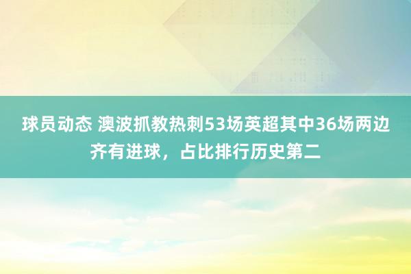 球员动态 澳波抓教热刺53场英超其中36场两边齐有进球，占比排行历史第二