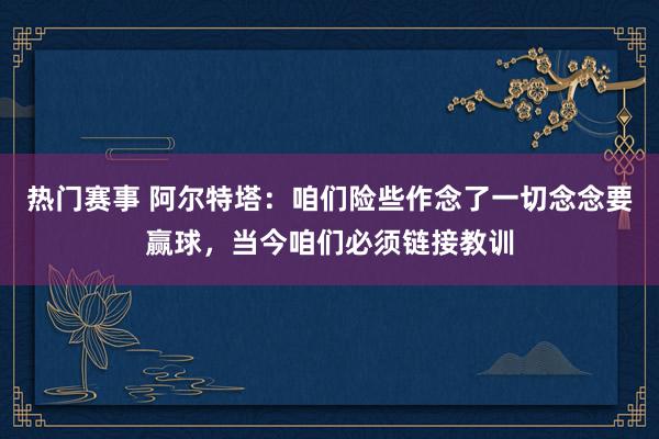 热门赛事 阿尔特塔：咱们险些作念了一切念念要赢球，当今咱们必须链接教训