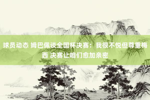 球员动态 姆巴佩谈全国杯决赛：我很不悦但尊重梅西 决赛让咱们愈加亲密