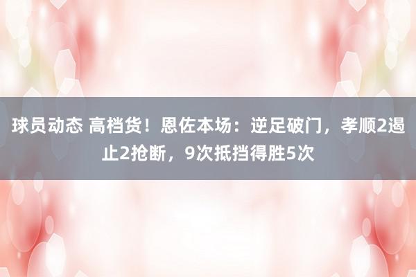 球员动态 高档货！恩佐本场：逆足破门，孝顺2遏止2抢断，9次抵挡得胜5次