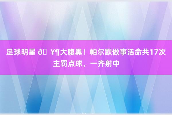 足球明星 🥶大腹黑！帕尔默做事活命共17次主罚点球，一齐射中