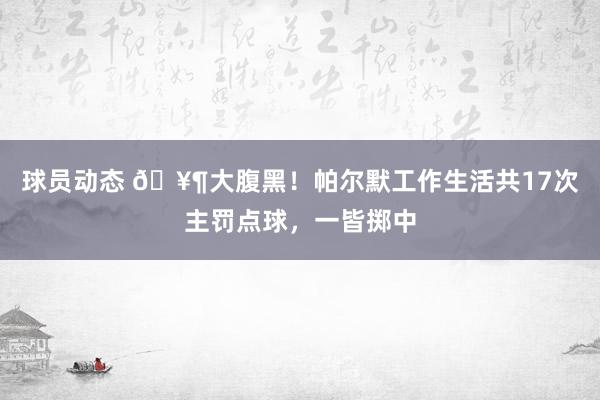 球员动态 🥶大腹黑！帕尔默工作生活共17次主罚点球，一皆掷中