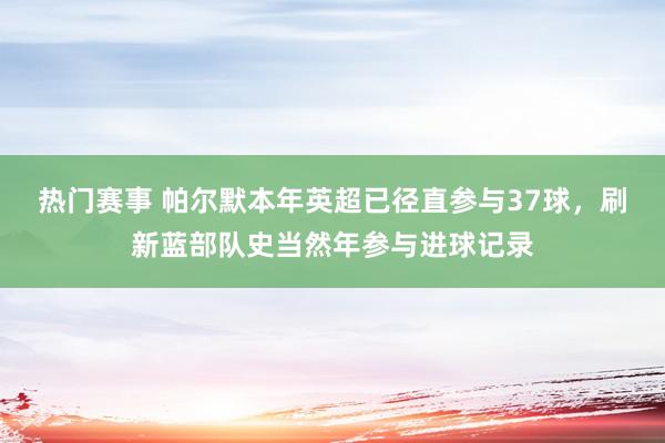 热门赛事 帕尔默本年英超已径直参与37球，刷新蓝部队史当然年参与进球记录