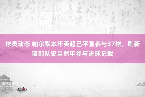 球员动态 帕尔默本年英超已平直参与37球，刷新蓝部队史当然年参与进球记载