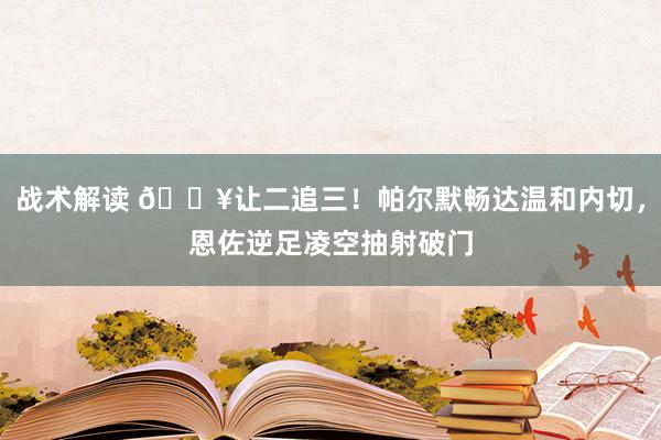 战术解读 💥让二追三！帕尔默畅达温和内切，恩佐逆足凌空抽射破门