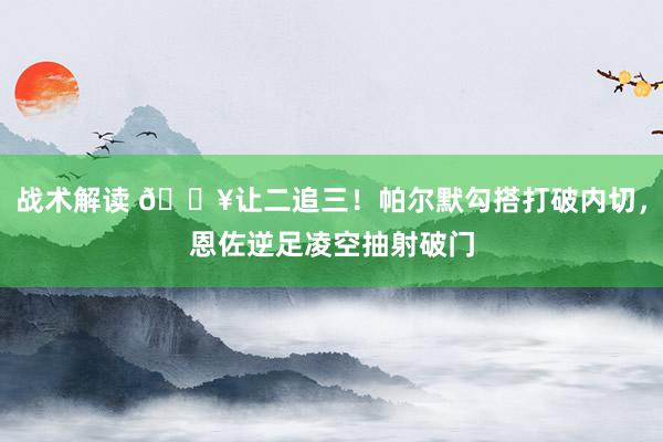 战术解读 💥让二追三！帕尔默勾搭打破内切，恩佐逆足凌空抽射破门