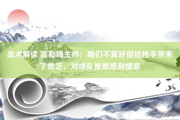 战术解读 富勒姆主帅：咱们不算好但给枪手带来了贫乏，对球队推崇感到惬意