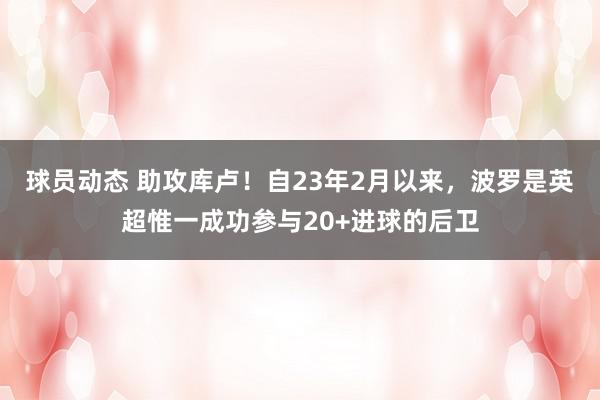 球员动态 助攻库卢！自23年2月以来，波罗是英超惟一成功参与20+进球的后卫