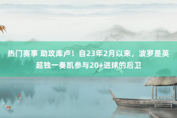 热门赛事 助攻库卢！自23年2月以来，波罗是英超独一奏凯参与20+进球的后卫