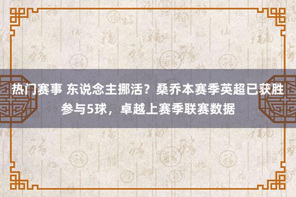 热门赛事 东说念主挪活？桑乔本赛季英超已获胜参与5球，卓越上赛季联赛数据