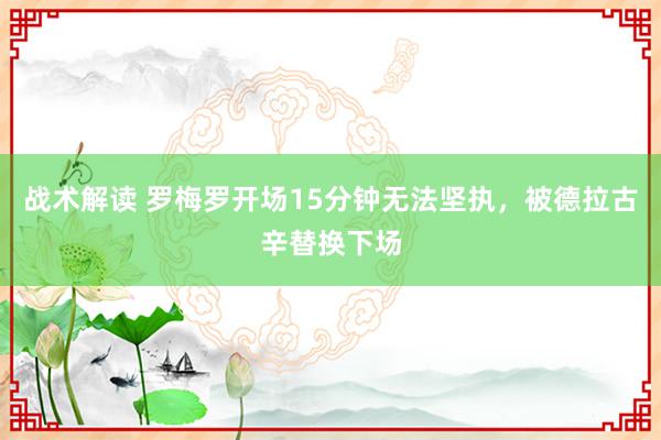 战术解读 罗梅罗开场15分钟无法坚执，被德拉古辛替换下场