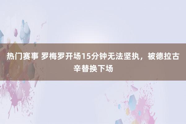 热门赛事 罗梅罗开场15分钟无法坚执，被德拉古辛替换下场