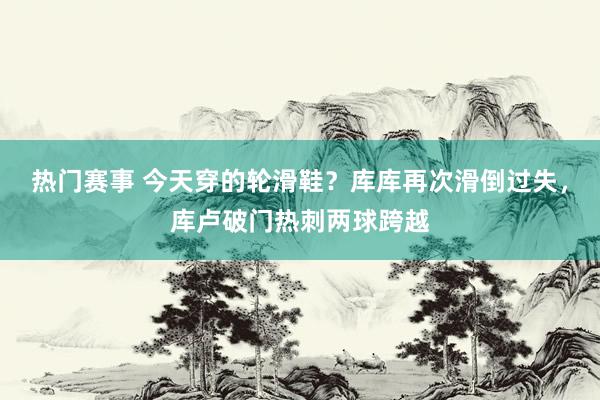 热门赛事 今天穿的轮滑鞋？库库再次滑倒过失，库卢破门热刺两球跨越