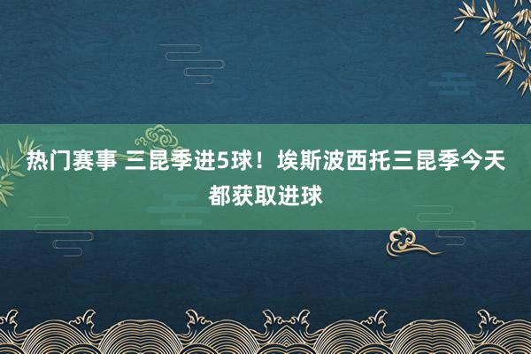 热门赛事 三昆季进5球！埃斯波西托三昆季今天都获取进球