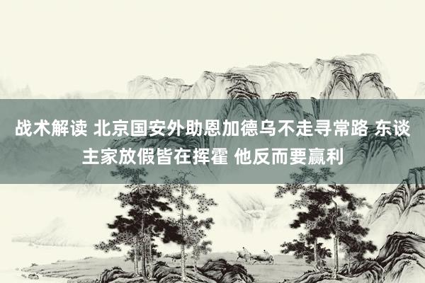 战术解读 北京国安外助恩加德乌不走寻常路 东谈主家放假皆在挥霍 他反而要赢利