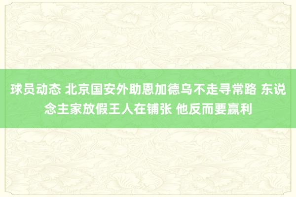 球员动态 北京国安外助恩加德乌不走寻常路 东说念主家放假王人在铺张 他反而要赢利