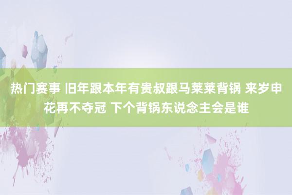 热门赛事 旧年跟本年有贵叔跟马莱莱背锅 来岁申花再不夺冠 下个背锅东说念主会是谁