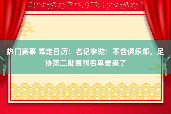 热门赛事 笃定日历！名记李璇：不含俱乐部，足协第二批责罚名单要来了