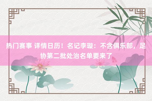 热门赛事 详情日历！名记李璇：不含俱乐部，足协第二批处治名单要来了