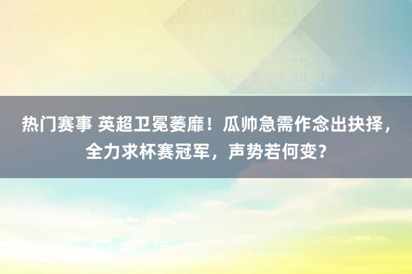 热门赛事 英超卫冕萎靡！瓜帅急需作念出抉择，全力求杯赛冠军，声势若何变？