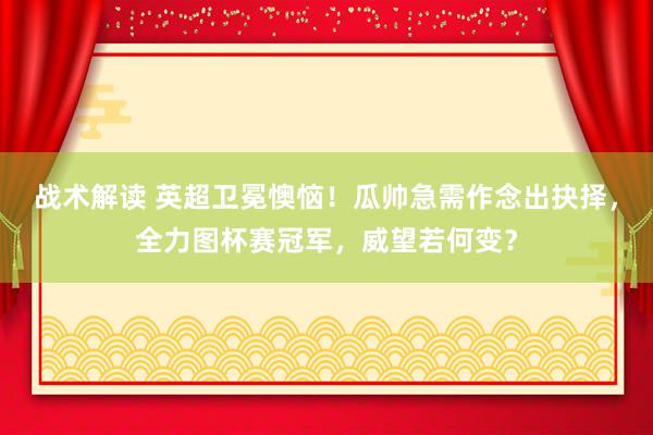 战术解读 英超卫冕懊恼！瓜帅急需作念出抉择，全力图杯赛冠军，威望若何变？